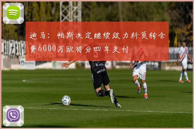 迪马：帕斯决定继续效力科莫转会费6000万欧将分四年支付